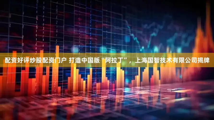 配资好评炒股配资门户 打造中国版“阿拉丁”，上海国智技术有限公司揭牌