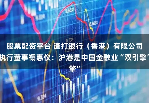 股票配资平台 渣打银行（香港）有限公司执行董事禤惠仪：沪港是中国金融业“双引擎”