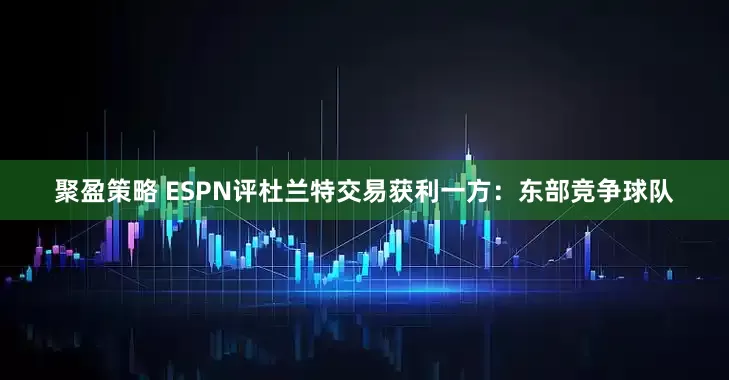 聚盈策略 ESPN评杜兰特交易获利一方：东部竞争球队