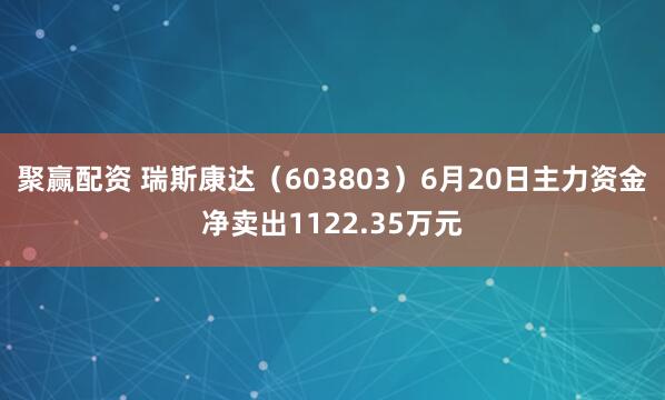 聚赢配资 瑞斯康达（603803）6月20日主力资金净卖出1122.35万元