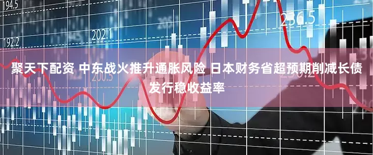 聚天下配资 中东战火推升通胀风险 日本财务省超预期削减长债发行稳收益率