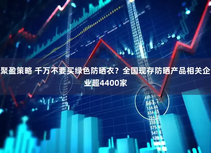 聚盈策略 千万不要买绿色防晒衣？全国现存防晒产品相关企业超4400家