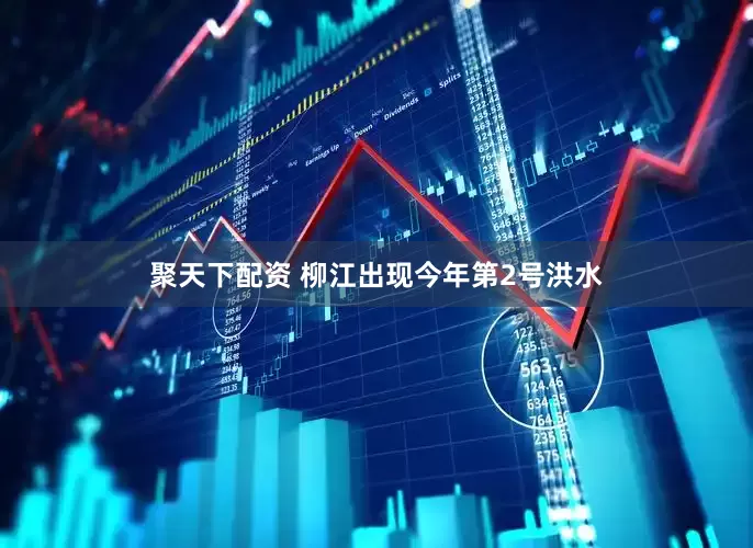 聚天下配资 柳江出现今年第2号洪水