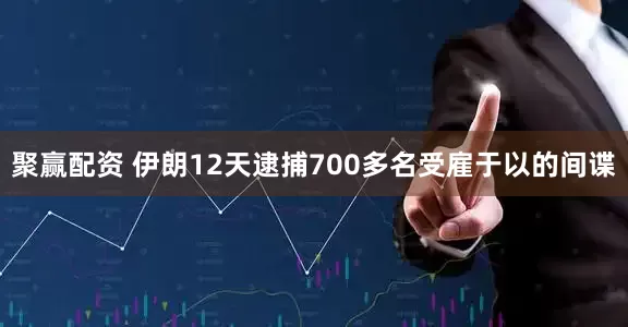 聚赢配资 伊朗12天逮捕700多名受雇于以的间谍