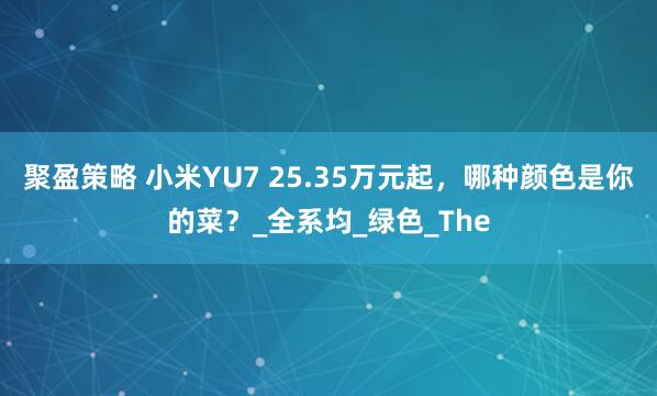 聚盈策略 小米YU7 25.35万元起，哪种颜色是你的菜？_全系均_绿色_The
