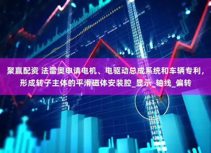 聚赢配资 法雷奥申请电机、电驱动总成系统和车辆专利，形成转子主体的平滑磁体安装腔_显示_轴线_偏转