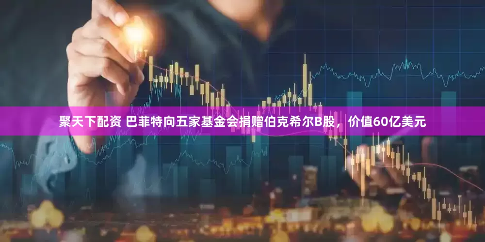 聚天下配资 巴菲特向五家基金会捐赠伯克希尔B股，价值60亿美元