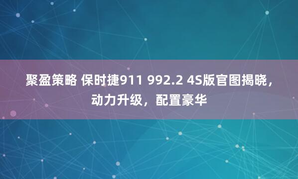 聚盈策略 保时捷911 992.2 4S版官图揭晓，动力升级，配置豪华