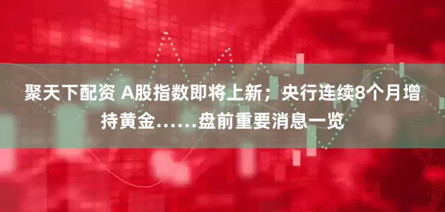 聚天下配资 A股指数即将上新；央行连续8个月增持黄金……盘前重要消息一览