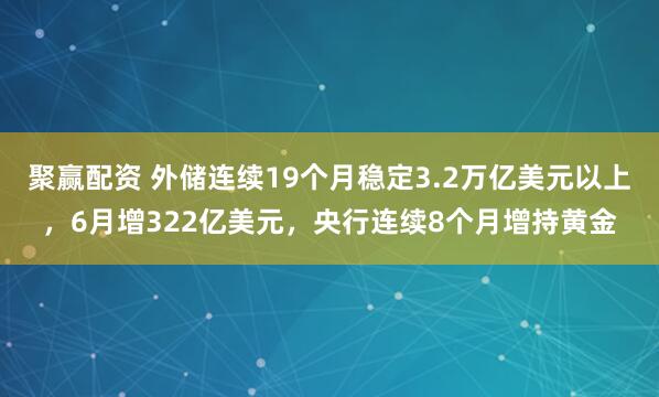 聚赢配资 外储连续19个月稳定3.2万亿美元以上，6月增322亿美元，央行连续8个月增持黄金