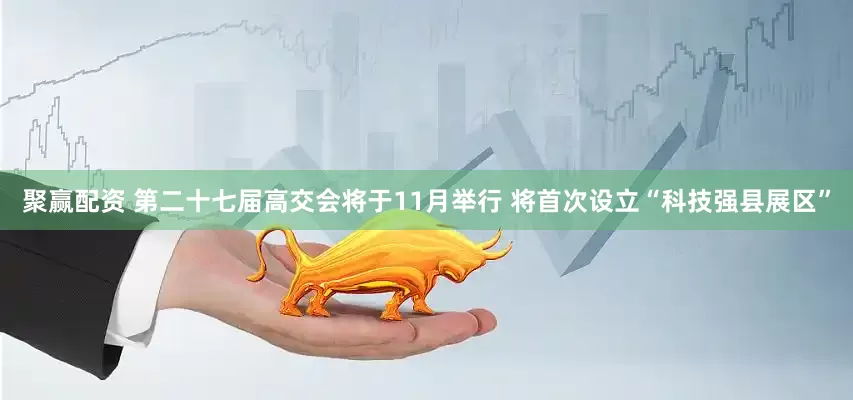 聚赢配资 第二十七届高交会将于11月举行 将首次设立“科技强县展区”