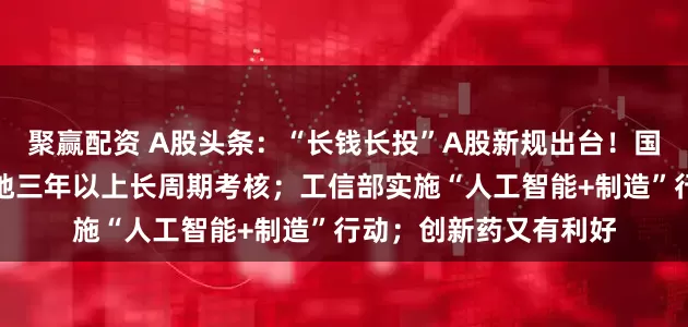 聚赢配资 A股头条：“长钱长投”A股新规出台！国有险企今年起全面落地三年以上长周期考核；工信部实施“人工智能+制造”行动；创新药又有利好