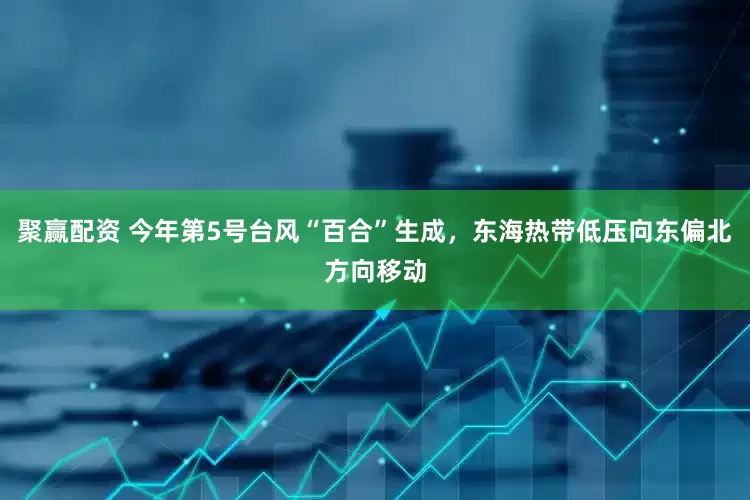聚赢配资 今年第5号台风“百合”生成，东海热带低压向东偏北方向移动