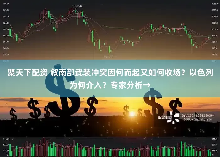 聚天下配资 叙南部武装冲突因何而起又如何收场？以色列为何介入？专家分析→