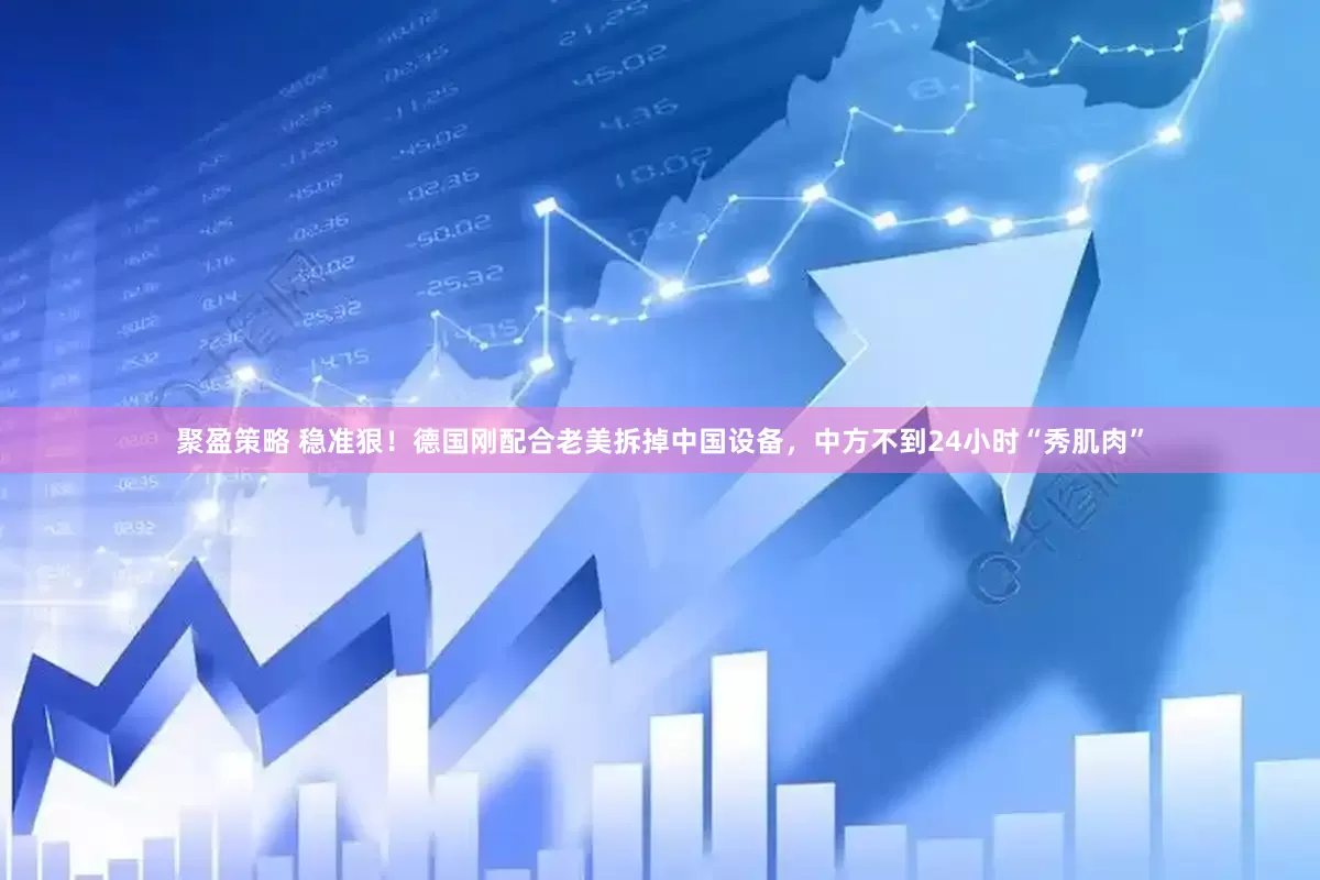 聚盈策略 稳准狠！德国刚配合老美拆掉中国设备，中方不到24小时“秀肌肉”