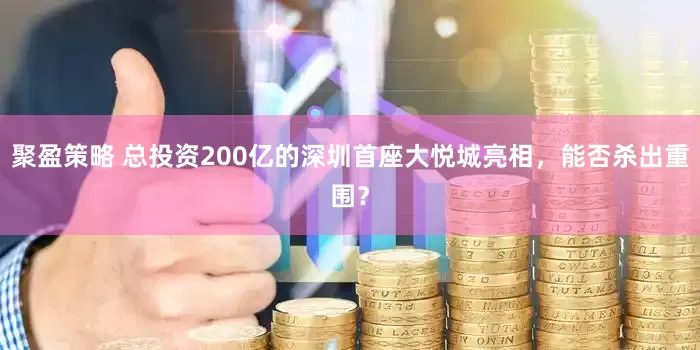 聚盈策略 总投资200亿的深圳首座大悦城亮相，能否杀出重围？