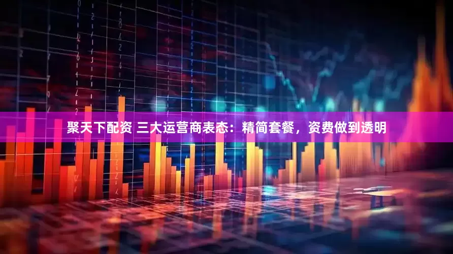 聚天下配资 三大运营商表态：精简套餐，资费做到透明