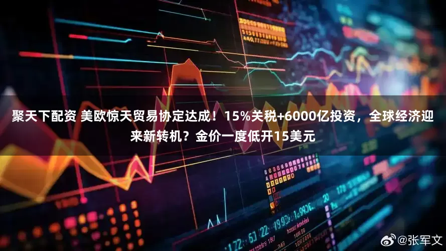 聚天下配资 美欧惊天贸易协定达成！15%关税+6000亿投资，全球经济迎来新转机？金价一度低开15美元