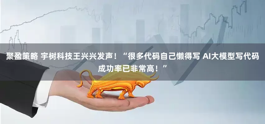 聚盈策略 宇树科技王兴兴发声！“很多代码自己懒得写 AI大模型写代码成功率已非常高！”