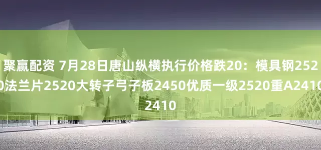 聚赢配资 7月28日唐山纵横执行价格跌20：模具钢2520法兰片2520大转子弓子板2450优质一级2520重A2410