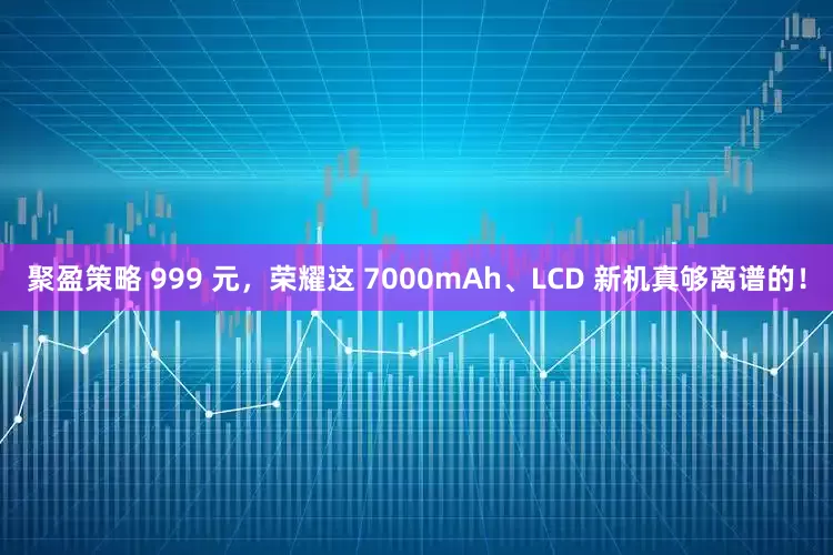 聚盈策略 999 元，荣耀这 7000mAh、LCD 新机真够离谱的！