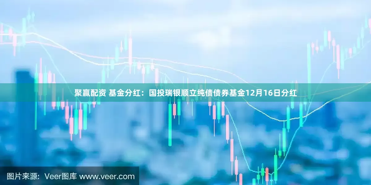 聚赢配资 基金分红：国投瑞银顺立纯债债券基金12月16日分红