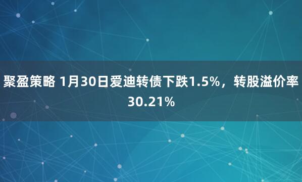 聚盈策略 1月30日爱迪转债下跌1.5%，转股溢价率30.21%